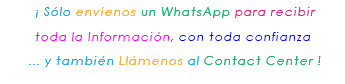 &nbsp;¡ Sólo envíenos un WhatsApp para recibir toda la Información, con toda confianza ... y también Llámenos al Contact Center ! 
