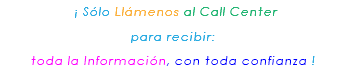&nbsp;¡ Sólo Llámenos al Call Center para recibir: toda la Información, con toda confianza ! 
