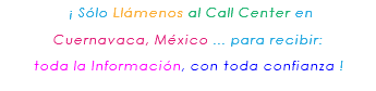 &nbsp;¡ Sólo Llámenos al Call Center en Cuernavaca, México ... para recibir: toda la Información, con toda confianza ! 