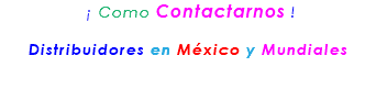 &nbsp;¡ Como Contactarnos ! Distribuidores en México y Mundiales 