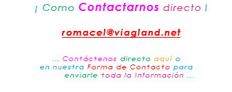 &nbsp;¡ Como Contactarnos directo ! romacel@viagland.net ... Contáctenos directo aquí o en nuestra Forma de Contacto para enviarle toda la Información ...