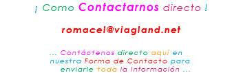 &nbsp;¡ Como Contactarnos directo ! romacel@viagland.net ... Contáctenos directo aquí en nuestra Forma de Contacto para enviarle toda la Información ...