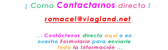 &nbsp;¡ Como Contactarnos directo ! romacel@viagland.net ... Contáctenos directo aquí o en nuestro Formulario para enviarle toda la Información ...