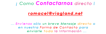&nbsp;¡ Como Contactarnos directo ! romacel@viagland.net ... Envíenos sólo un breve Mensaje directo o en nuestra Forma de Contacto para enviarle toda la Información ...