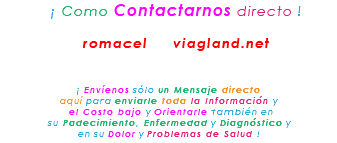 &nbsp;¡ Como Contactarnos directo ! romacel viagland.net ¡ Envíenos sólo un Mensaje directo aquí para enviarle toda la Información y el Costo bajo y Orientarle también en su Padecimiento, Enfermedad y Diagnóstico y en su Dolor y Problemas de Salud !