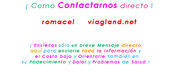 &nbsp;¡ Como Contactarnos directo ! romacel viagland.net ¡ Envíenos sólo un breve Mensaje directo aquí para enviarle toda la Información y el Costo bajo y Orientarle también en su Padecimiento y Dolor y Problemas de Salud !