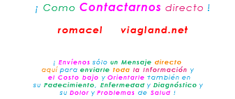 &nbsp;¡ Como Contactarnos directo ! romacel viagland.net ¡ Envíenos sólo un Mensaje directo aquí para enviarle toda la Información y el Costo bajo y Orientarle también en su Padecimiento, Enfermedad y Diagnóstico y su Dolor y Problemas de Salud !