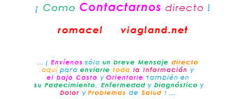 &nbsp;¡ Como Contactarnos directo ! romacel viagland.net ... ¡ Envíenos sólo un breve Mensaje directo aquí para enviarle toda la Información y el bajo Costo y Orientarle también en su Padecimiento, Enfermedad y Diagnóstico y Dolor y Problemas de Salud ! ...