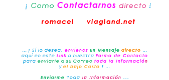 &nbsp;¡ Como Contactarnos directo ! romacel viagland.net ... ¡ Sí lo desea, envíenos un Mensaje directo ... aquí en este Link o nuestra Forma de Contacto para enviarle a su Correo toda la Información y el bajo Costo ! ... Enviarme toda la Información ...