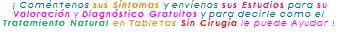 &nbsp;¡ Coméntenos sus Síntomas y envíenos sus Estudios para su Valoración y Diagnóstico Gratuitos y para decirle como el Tratamiento Natural en Tabletas Sin Cirugía le puede Ayudar ! 