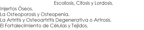  Escoliosis, Cifosis y Lordosis. Injertos Óseos. La Osteoporosis y Osteopenia. La Artritis y Osteoartritis Degenerativa o Artrosis. El Fortalecimiento de Células y Tejidos.