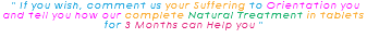 &nbsp;" If you wish, comment us your Suffering to Orientation you and tell you how our complete Natural Treatment in tablets for 3 Months can Help you "