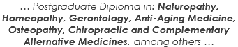 … Postgraduate Diploma in: Naturopathy, Homeopathy, Gerontology, Anti-Aging Medicine, Osteopathy, Chiropractic and Complementary Alternative Medicines, among others …