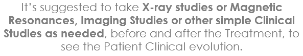 It’s suggested to take X-ray studies or Magnetic Resonances, Imaging Studies or other simple Clinical Studies as needed, before and after the Treatment, to see the Patient Clinical evolution.