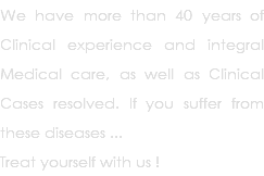 We have more than 40 years of Clinical experience and integral Medical care, as well as Clinical Cases resolved. If you suffer from these diseases ... Treat yourself with us !
