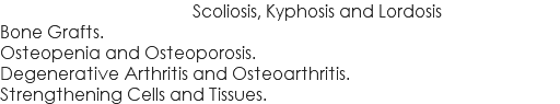  Scoliosis, Kyphosis and Lordosis Bone Grafts. Osteopenia and Osteoporosis. Degenerative Arthritis and Osteoarthritis. Strengthening Cells and Tissues.