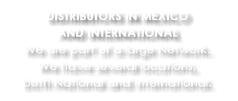 DISTRIBUTORS IN MEXICO AND INTERNATIONAL We are part of a large Network. We have several locations, both National and International.