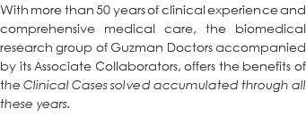 With more than 50 years of clinical experience and comprehensive medical care, the biomedical research group of Guzman Doctors accompanied by its Associate Collaborators, offers the benefits of the Clinical Cases solved accumulated through all these years.