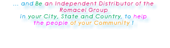 ... and Be an Independent Distributor of the Romacel Group in your City, State and Country, to help the people of your Community ! 