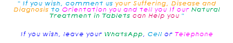 " If you wish, comment us your Suffering, Disease and Diagnosis to Orientation you and tell you If our Natural Treatment in Tablets can Help you " If you wish, leave your WhatsApp, Cell or Telephone 