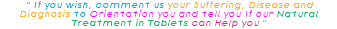  " If you wish, comment us your Suffering, Disease and Diagnosis to Orientation you and tell you If our Natural Treatment in Tablets can Help you " 