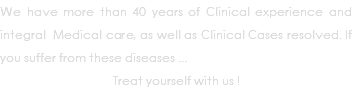 We have more than 40 years of Clinical experience and integral Medical care, as well as Clinical Cases resolved. If you suffer from these diseases ... Treat yourself with us !